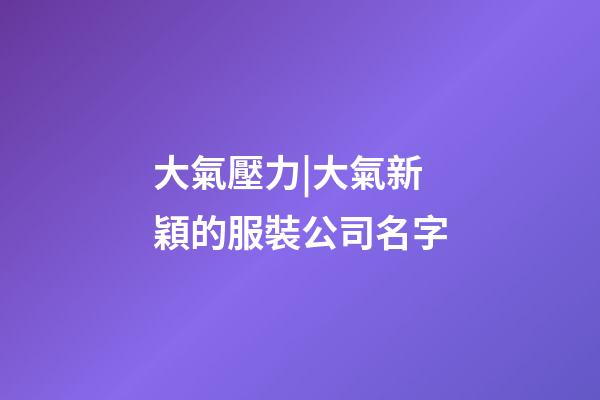 大氣壓力|大氣新穎的服裝公司名字-第1張-公司起名-玄機派